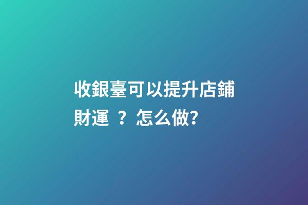 收銀臺可以提升店鋪財運？怎么做？